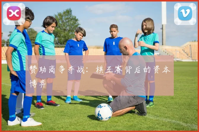 赞助商争夺战：棋王赛背后的资本博弈