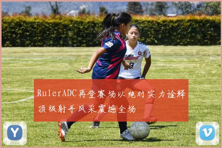 RulerADC再登赛场以绝对实力诠释顶级射手风采震撼全场