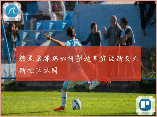 糖果盒球场如何塑造布宜诺斯艾利斯社区认同
