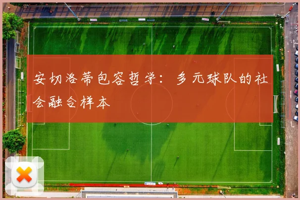 安切洛蒂包容哲学：多元球队的社会融合样本
