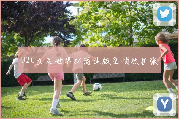 U20女足世界杯商业版图悄然扩张
