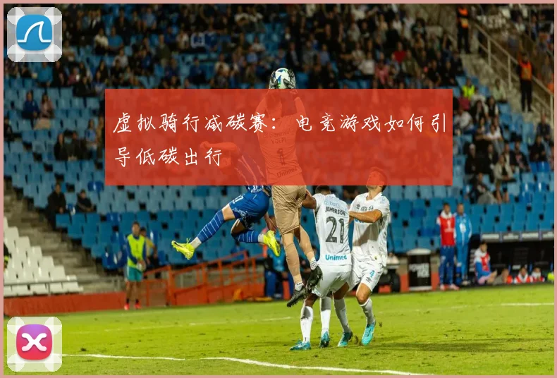 虚拟骑行减碳赛：电竞游戏如何引导低碳出行