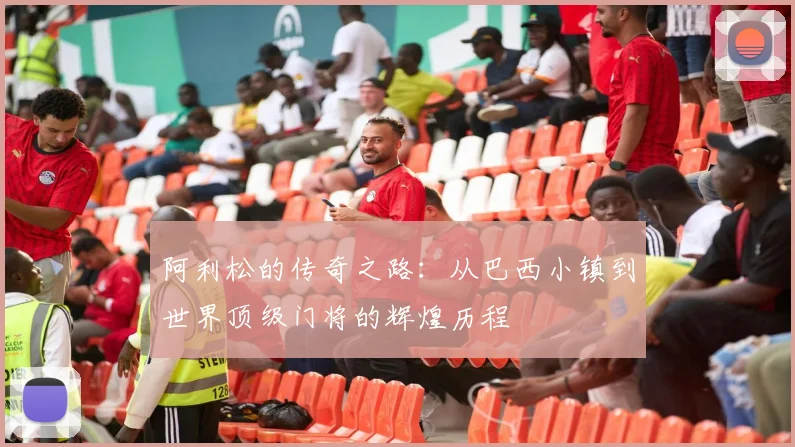 阿利松的传奇之路：从巴西小镇到世界顶级门将的辉煌历程