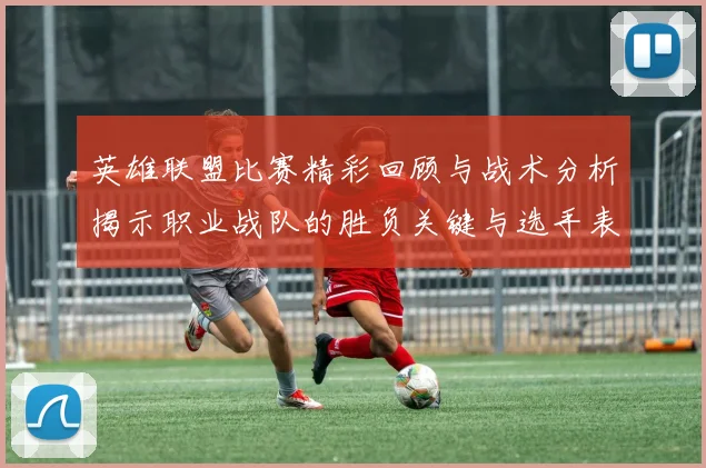 英雄联盟比赛精彩回顾与战术分析揭示职业战队的胜负关键与选手表现