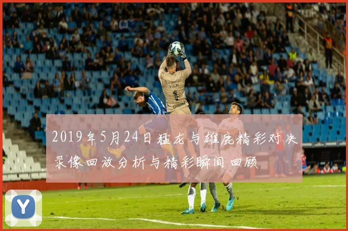 2019年5月24日猛龙与雄鹿精彩对决录像回放分析与精彩瞬间回顾