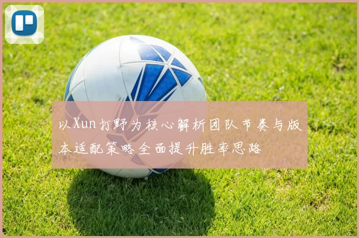 以Xun打野为核心解析团队节奏与版本适配策略全面提升胜率思路
