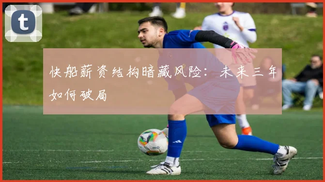快船薪资结构暗藏风险：未来三年如何破局