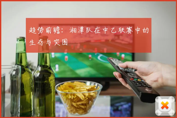 趋势前瞻：湘潭队在中乙联赛中的生存与突围