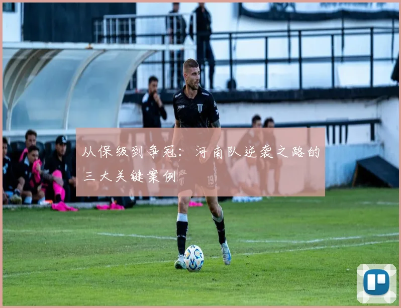 从保级到争冠：河南队逆袭之路的三大关键案例