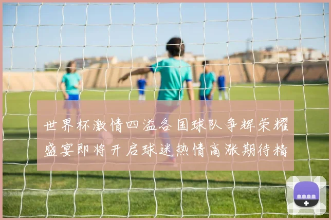 世界杯激情四溢各国球队争辉荣耀盛宴即将开启球迷热情高涨期待精彩对决