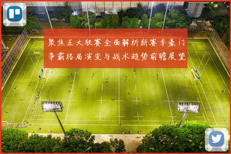 聚焦五大联赛全面解析新赛季豪门争霸格局演变与战术趋势前瞻展望