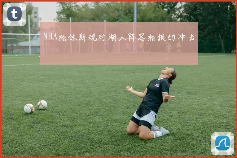NBA轮休新规对湖人阵容轮换的冲击
