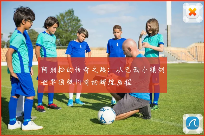 阿利松的传奇之路：从巴西小镇到世界顶级门将的辉煌历程