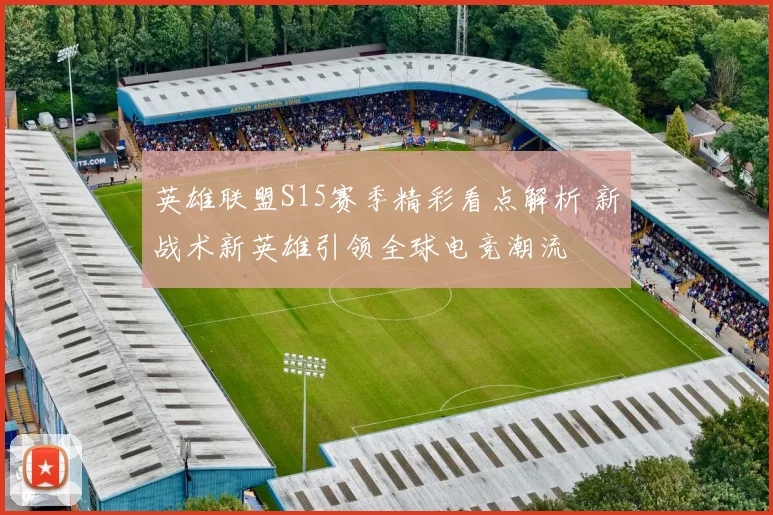 英雄联盟S15赛季精彩看点解析 新战术新英雄引领全球电竞潮流